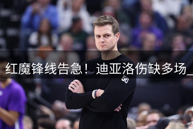 红魔锋线告急！迪亚洛伤缺多场 德里赫特复出推迟